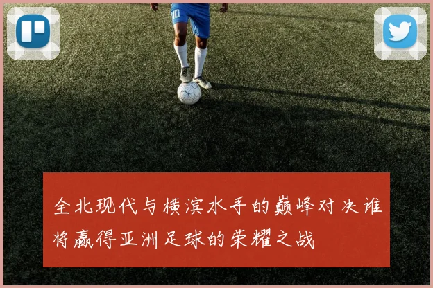 全北现代与横滨水手的巅峰对决谁将赢得亚洲足球的荣耀之战