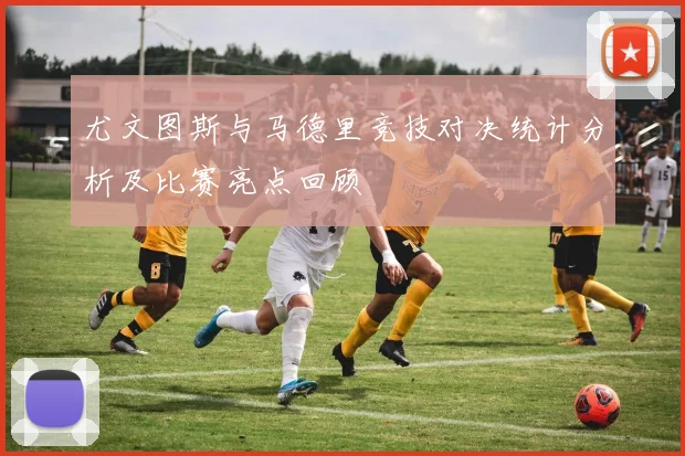 尤文图斯与马德里竞技对决统计分析及比赛亮点回顾